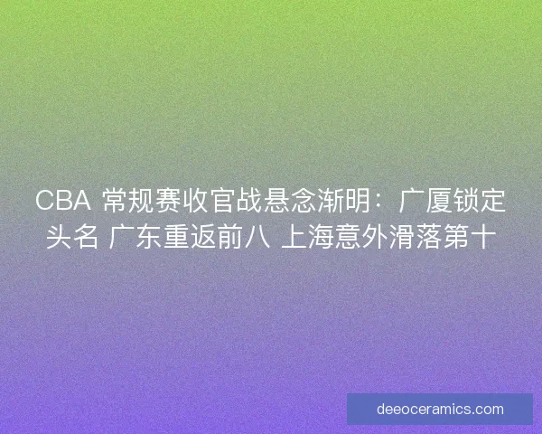 CBA 常规赛收官战悬念渐明：广厦锁定头名 广东重返前八 上海意外滑落第十