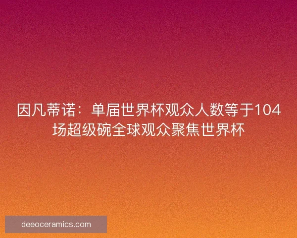 因凡蒂诺:单届世界杯观众人数等于104场超级碗全球观众聚焦世界杯 因凡蒂诺:单届世界杯观众人数等于104场超级碗全球观众聚焦世界杯