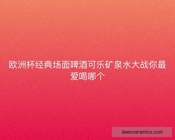 欧洲杯经典场面啤酒可乐矿泉水大战你最爱喝哪个