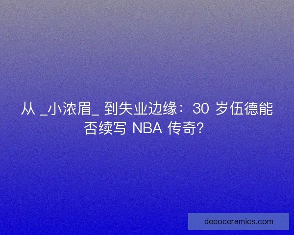 从 _小浓眉_ 到失业边缘：30 岁伍德能否续写 NBA 传奇？