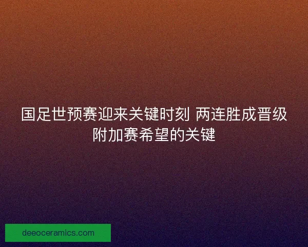 国足世预赛迎来关键时刻 两连胜成晋级附加赛希望的关键 国足世预赛迎来关键时刻 两连胜成晋级附加赛希望的关键