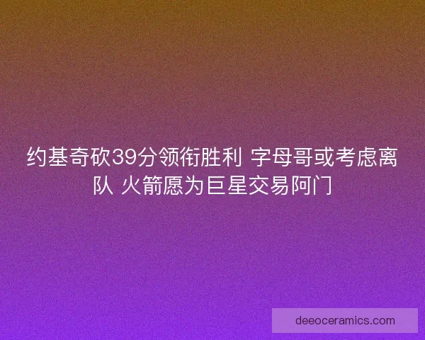 约基奇砍39分领衔胜利 字母哥或考虑离队 火箭愿为巨星交易阿门