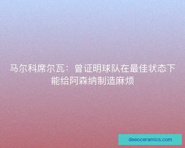 马尔科席尔瓦：曾证明球队在最佳状态下能给阿森纳制造麻烦