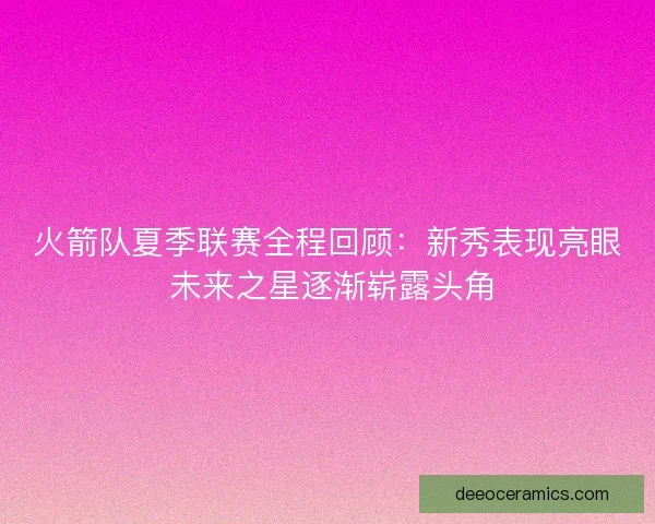 火箭队夏季联赛全程回顾：新秀表现亮眼 未来之星逐渐崭露头角