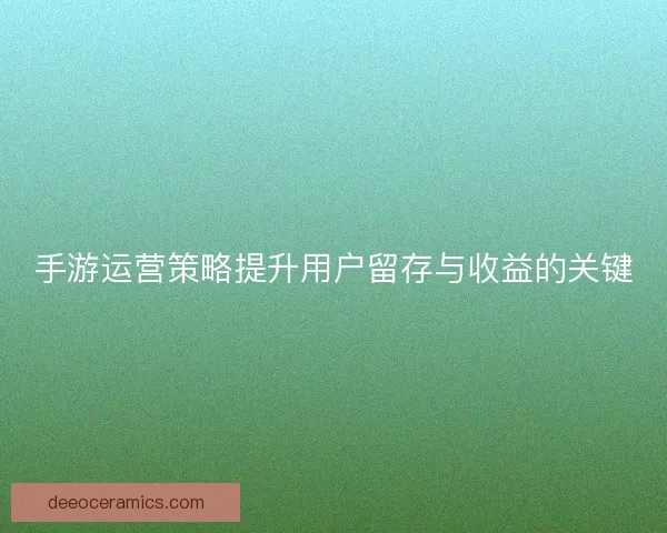 手游运营策略提升用户留存与收益的关键