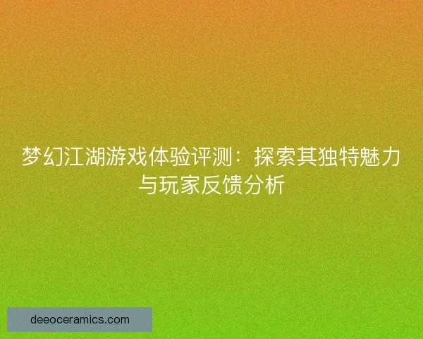 梦幻江湖游戏体验评测：探索其独特魅力与玩家反馈分析