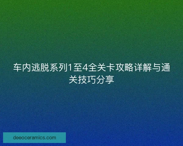 车内逃脱系列1至4全关卡攻略详解与通关技巧分享