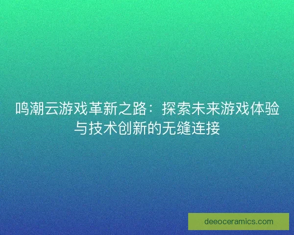 鸣潮云游戏革新之路：探索未来游戏体验与技术创新的无缝连接