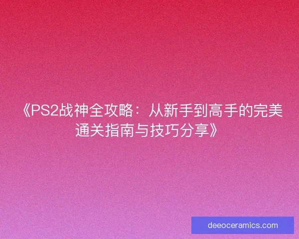 《PS2战神全攻略：从新手到高手的完美通关指南与技巧分享》