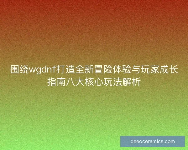 围绕wgdnf打造全新冒险体验与玩家成长指南八大核心玩法解析
