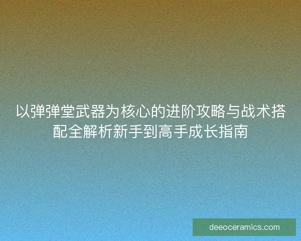以弹弹堂武器为核心的进阶攻略与战术搭配全解析新手到高手成长指南
