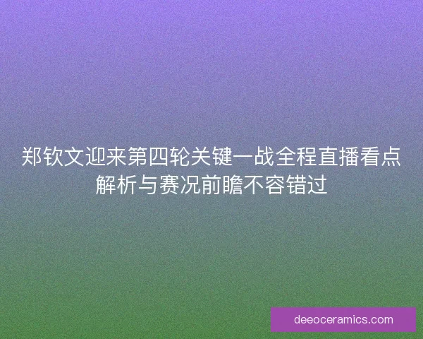 郑钦文迎来第四轮关键一战全程直播看点解析与赛况前瞻不容错过