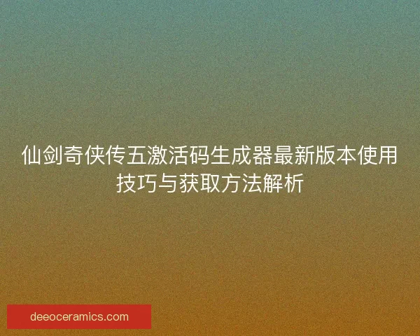 仙剑奇侠传五激活码生成器最新版本使用技巧与获取方法解析