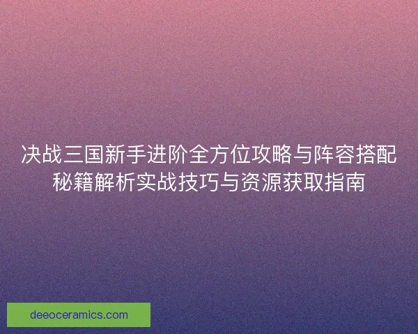 决战三国新手进阶全方位攻略与阵容搭配秘籍解析实战技巧与资源获取指南