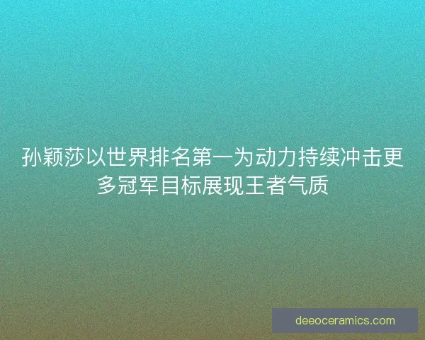 孙颖莎以世界排名第一为动力持续冲击更多冠军目标展现王者气质 孙颖莎以世界排名第一为动力持续冲击更多冠军目标展现王者气质