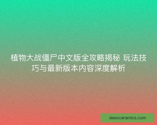 植物大战僵尸中文版全攻略揭秘 玩法技巧与最新版本内容深度解析