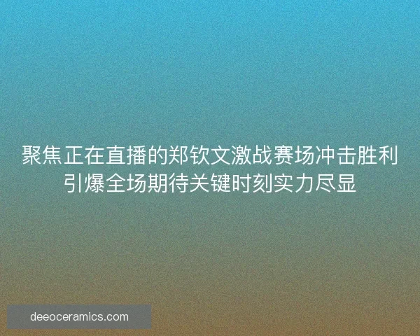 聚焦正在直播的郑钦文激战赛场冲击胜利引爆全场期待关键时刻实力尽显
