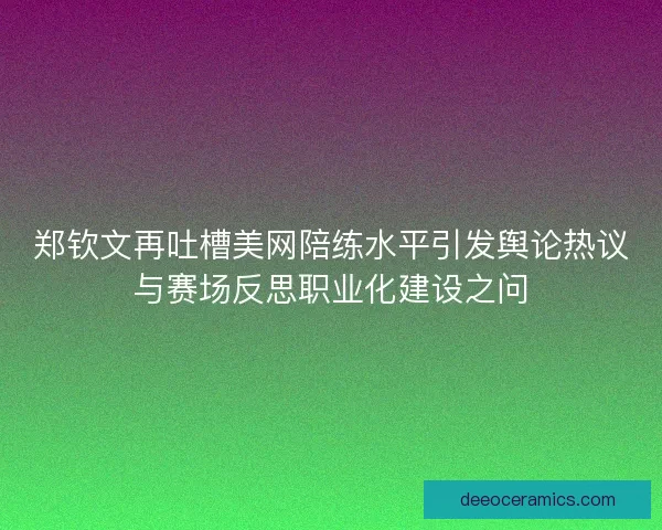 郑钦文再吐槽美网陪练水平引发舆论热议与赛场反思职业化建设之问