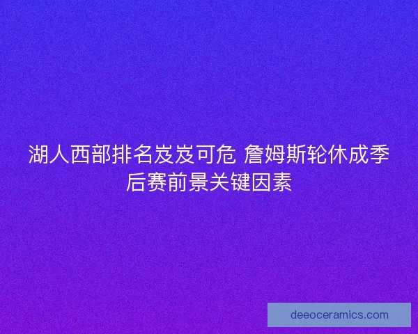 湖人西部排名岌岌可危 詹姆斯轮休成季后赛前景关键因素