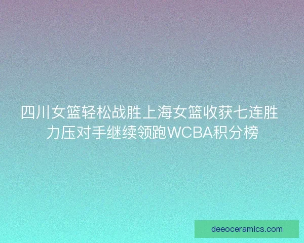 四川女篮轻松战胜上海女篮收获七连胜 力压对手继续领跑WCBA积分榜