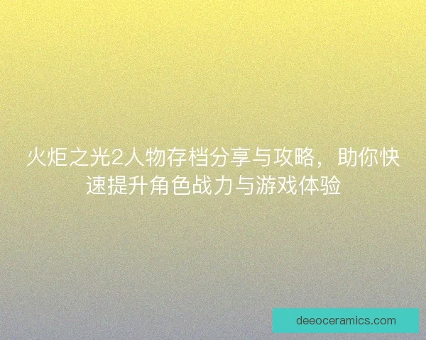 火炬之光2人物存档分享与攻略，助你快速提升角色战力与游戏体验