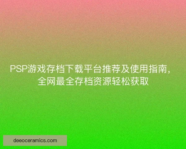 PSP游戏存档下载平台推荐及使用指南，全网最全存档资源轻松获取