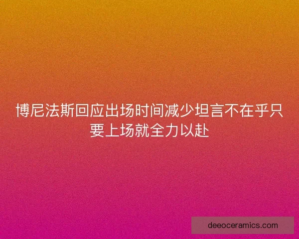 博尼法斯回应出场时间减少坦言不在乎只要上场就全力以赴