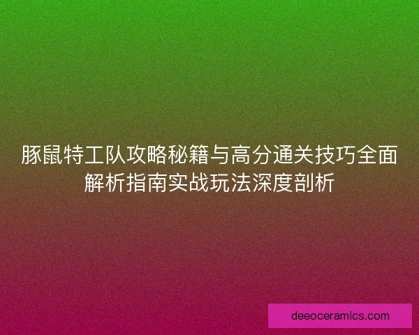 豚鼠特工队攻略秘籍与高分通关技巧全面解析指南实战玩法深度剖析