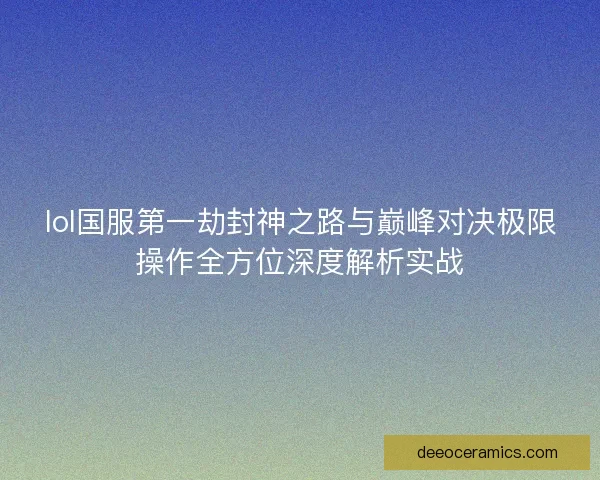 lol国服第一劫封神之路与巅峰对决极限操作全方位深度解析实战