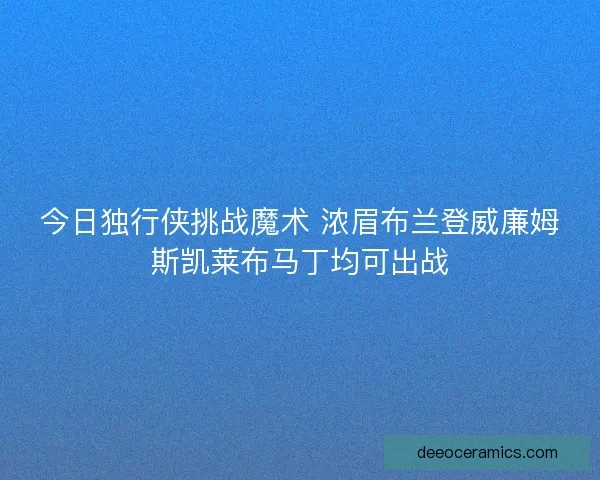 今日独行侠挑战魔术 浓眉布兰登威廉姆斯凯莱布马丁均可出战