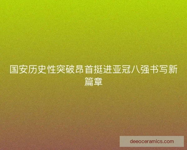 国安历史性突破昂首挺进亚冠八强书写新篇章