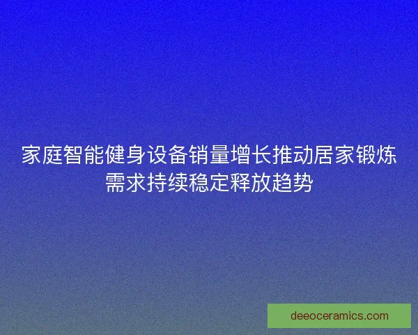 家庭智能健身设备销量增长推动居家锻炼需求持续稳定释放趋势 家庭智能健身设备销量增长推动居家锻炼需求持续稳定释放趋势