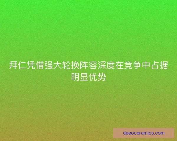 拜仁凭借强大轮换阵容深度在竞争中占据明显优势