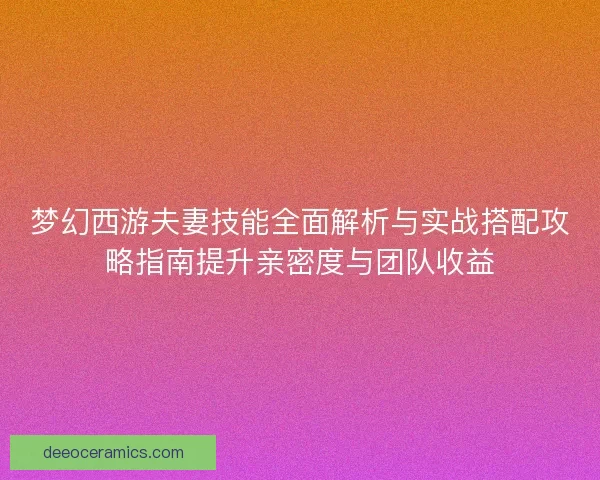 梦幻西游夫妻技能全面解析与实战搭配攻略指南提升亲密度与团队收益