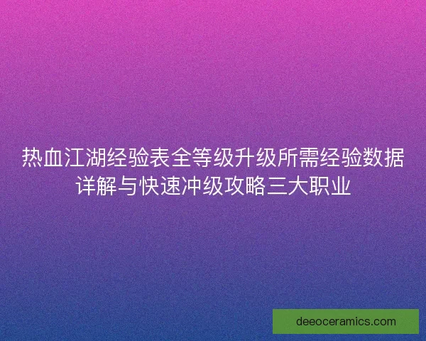 热血江湖经验表全等级升级所需经验数据详解与快速冲级攻略三大职业