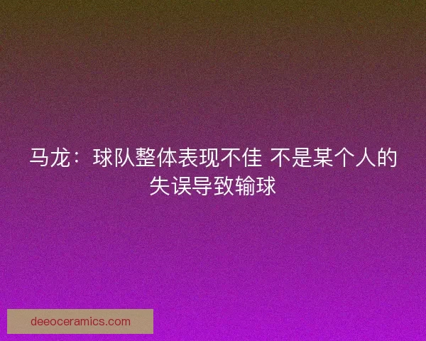 马龙：球队整体表现不佳 不是某个人的失误导致输球