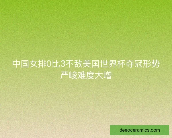中国女排0比3不敌美国世界杯夺冠形势严峻难度大增