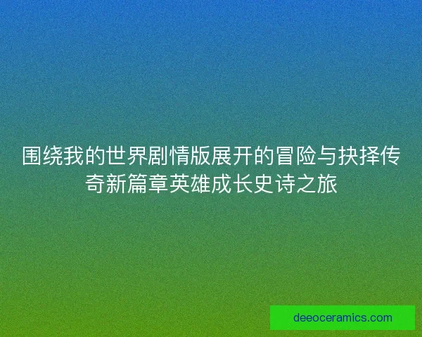 围绕我的世界剧情版展开的冒险与抉择传奇新篇章英雄成长史诗之旅 围绕我的世界剧情版展开的冒险与抉择传奇新篇章英雄成长史诗之旅
