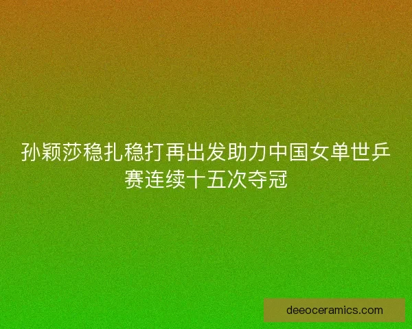孙颖莎稳扎稳打再出发助力中国女单世乒赛连续十五次夺冠