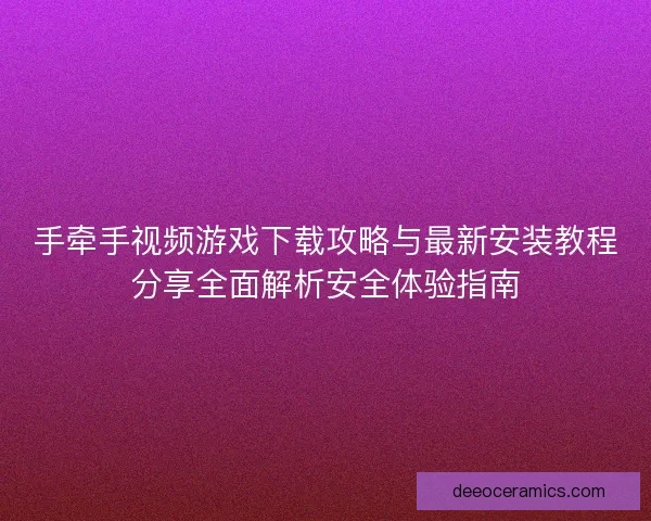 手牵手视频游戏下载攻略与最新安装教程分享全面解析安全体验指南