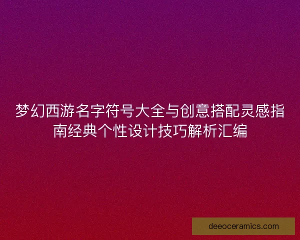 梦幻西游名字符号大全与创意搭配灵感指南经典个性设计技巧解析汇编