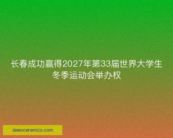 长春成功赢得2027年第33届世界大学生冬季运动会举办权