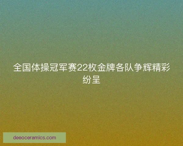 全国体操冠军赛22枚金牌各队争辉精彩纷呈 全国体操冠军赛22枚金牌各队争辉精彩纷呈
