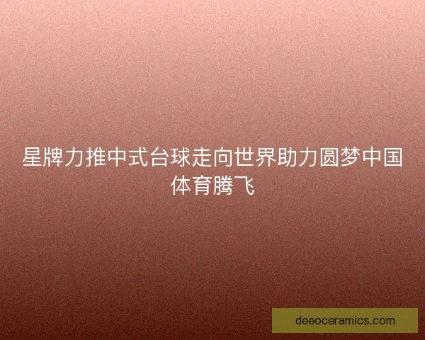 星牌力推中式台球走向世界助力圆梦中国体育腾飞 星牌力推中式台球走向世界助力圆梦中国体育腾飞