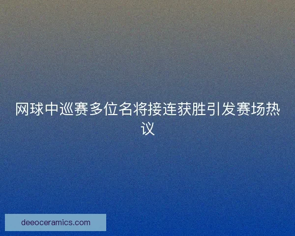 网球中巡赛多位名将接连获胜引发赛场热议 网球中巡赛多位名将接连获胜引发赛场热议