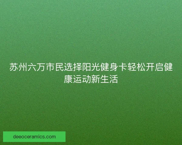 苏州六万市民选择阳光健身卡轻松开启健康运动新生活