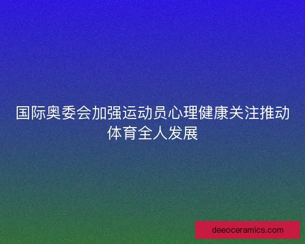 国际奥委会加强运动员心理健康关注推动体育全人发展