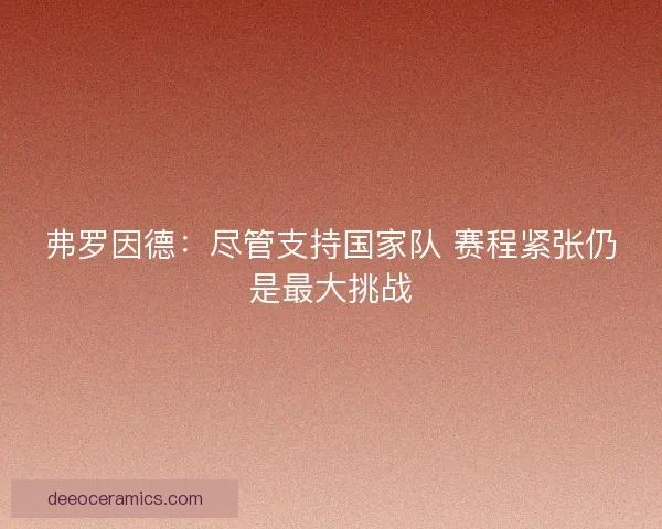 弗罗因德：尽管支持国家队 赛程紧张仍是最大挑战