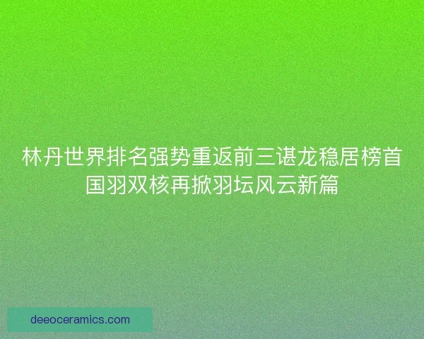 林丹世界排名强势重返前三谌龙稳居榜首国羽双核再掀羽坛风云新篇