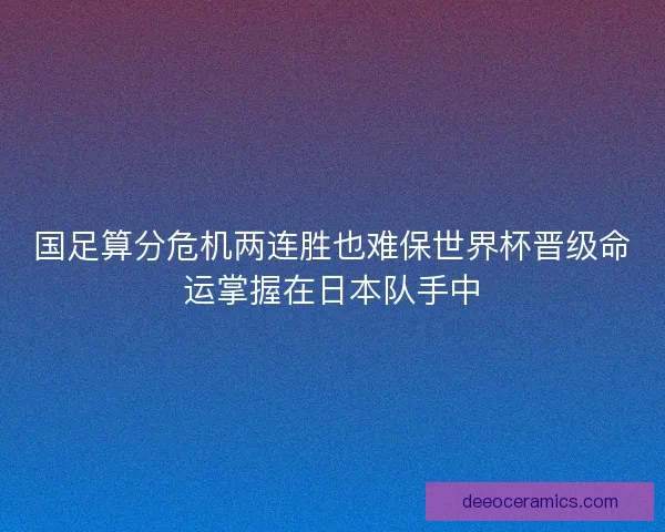 国足算分危机两连胜也难保世界杯晋级命运掌握在日本队手中